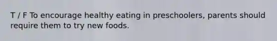 T / F To encourage healthy eating in preschoolers, parents should require them to try new foods.
