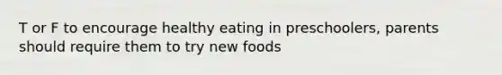 T or F to encourage healthy eating in preschoolers, parents should require them to try new foods