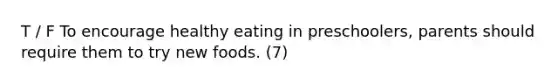 T / F To encourage healthy eating in preschoolers, parents should require them to try new foods. (7)