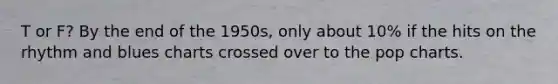 T or F? By the end of the 1950s, only about 10% if the hits on the rhythm and blues charts crossed over to the pop charts.