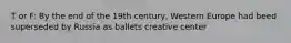 T or F: By the end of the 19th century, Western Europe had beed superseded by Russia as ballets creative center