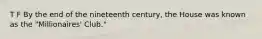 T F By the end of the nineteenth century, the House was known as the "Millionaires' Club."