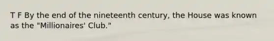 T F By the end of the nineteenth century, the House was known as the "Millionaires' Club."