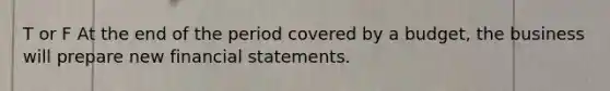 T or F At the end of the period covered by a budget, the business will prepare new <a href='https://www.questionai.com/knowledge/kFBJaQCz4b-financial-statements' class='anchor-knowledge'>financial statements</a>.