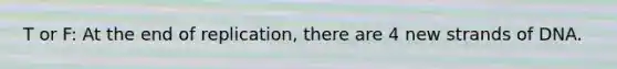 T or F: At the end of replication, there are 4 new strands of DNA.