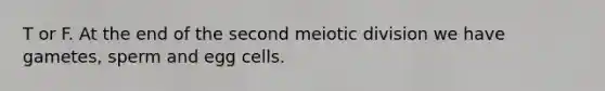 T or F. At the end of the second meiotic division we have gametes, sperm and egg cells.