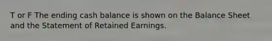 T or F The ending cash balance is shown on the Balance Sheet and the Statement of Retained Earnings.