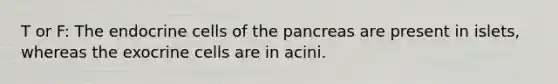 T or F: The endocrine cells of the pancreas are present in islets, whereas the exocrine cells are in acini.