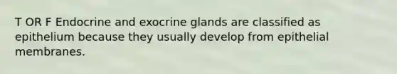 T OR F Endocrine and exocrine glands are classified as epithelium because they usually develop from epithelial membranes.