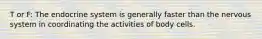 T or F: The endocrine system is generally faster than the nervous system in coordinating the activities of body cells.