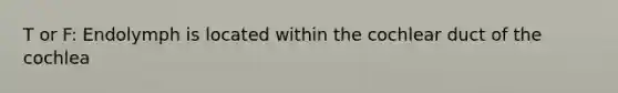 T or F: Endolymph is located within the cochlear duct of the cochlea