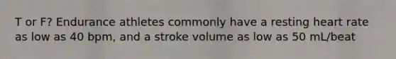 T or F? Endurance athletes commonly have a resting heart rate as low as 40 bpm, and a stroke volume as low as 50 mL/beat