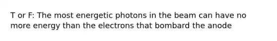 T or F: The most energetic photons in the beam can have no more energy than the electrons that bombard the anode