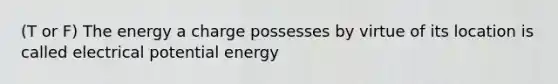 (T or F) The energy a charge possesses by virtue of its location is called electrical potential energy