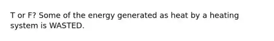 T or F? Some of the energy generated as heat by a heating system is WASTED.