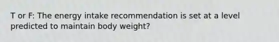 T or F: The energy intake recommendation is set at a level predicted to maintain body weight?