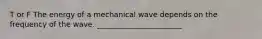 T or F The energy of a mechanical wave depends on the frequency of the wave. _______________________