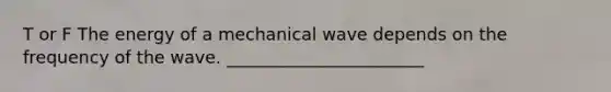 T or F The energy of a mechanical wave depends on the frequency of the wave. _______________________