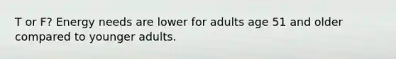 T or F? Energy needs are lower for adults age 51 and older compared to younger adults.