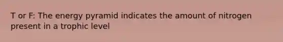 T or F: The energy pyramid indicates the amount of nitrogen present in a trophic level