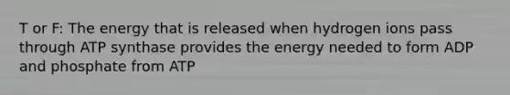 T or F: The energy that is released when hydrogen ions pass through ATP synthase provides the energy needed to form ADP and phosphate from ATP