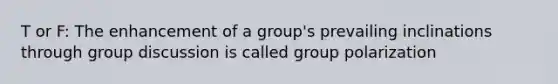 T or F: The enhancement of a group's prevailing inclinations through group discussion is called group polarization