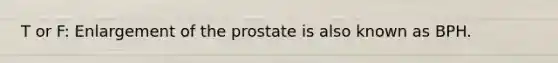 T or F: Enlargement of the prostate is also known as BPH.