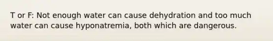 T or F: Not enough water can cause dehydration and too much water can cause hyponatremia, both which are dangerous.