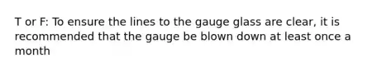 T or F: To ensure the lines to the gauge glass are clear, it is recommended that the gauge be blown down at least once a month