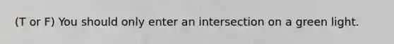 (T or F) You should only enter an intersection on a green light.