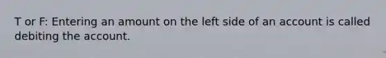T or F: Entering an amount on the left side of an account is called debiting the account.