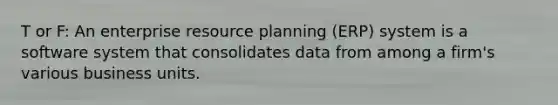 T or F: An enterprise resource planning (ERP) system is a software system that consolidates data from among a firm's various business units.