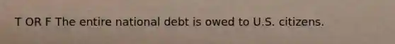 T OR F The entire national debt is owed to U.S. citizens.