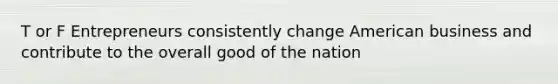 T or F Entrepreneurs consistently change American business and contribute to the overall good of the nation