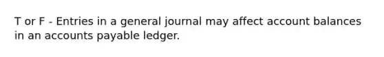 T or F - Entries in a general journal may affect account balances in an accounts payable ledger.