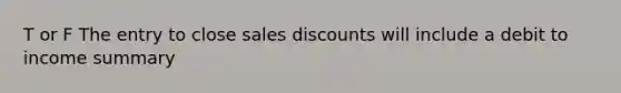 T or F The entry to close sales discounts will include a debit to income summary