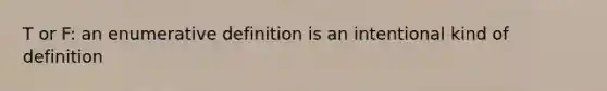 T or F: an enumerative definition is an intentional kind of definition