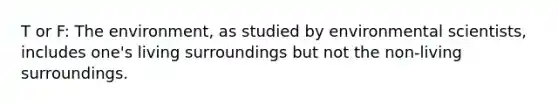 T or F: The environment, as studied by environmental scientists, includes one's living surroundings but not the non-living surroundings.