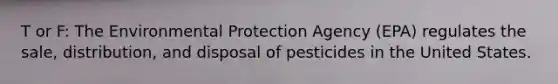 T or F: The Environmental Protection Agency (EPA) regulates the sale, distribution, and disposal of pesticides in the United States.