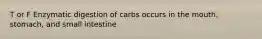 T or F Enzymatic digestion of carbs occurs in the mouth, stomach, and small intestine