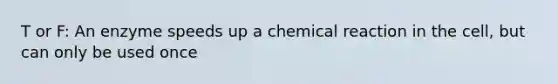 T or F: An enzyme speeds up a chemical reaction in the cell, but can only be used once