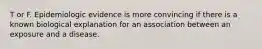 T or F. Epidemiologic evidence is more convincing if there is a known biological explanation for an association between an exposure and a disease.