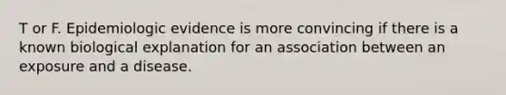 T or F. Epidemiologic evidence is more convincing if there is a known biological explanation for an association between an exposure and a disease.