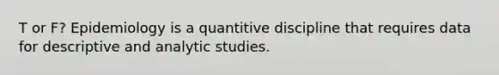 T or F? Epidemiology is a quantitive discipline that requires data for descriptive and analytic studies.