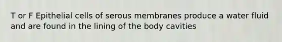 T or F Epithelial cells of serous membranes produce a water fluid and are found in the lining of the body cavities