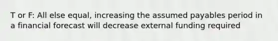 T or F: All else equal, increasing the assumed payables period in a financial forecast will decrease external funding required