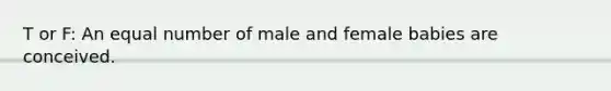 T or F: An equal number of male and female babies are conceived.