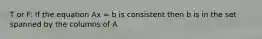 T or F: If the equation Ax = b is consistent then b is in the set spanned by the columns of A