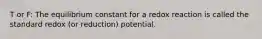 T or F: The equilibrium constant for a redox reaction is called the standard redox (or reduction) potential.