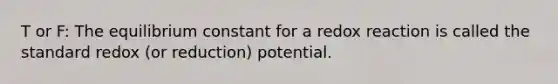 T or F: The equilibrium constant for a redox reaction is called the standard redox (or reduction) potential.